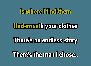 ls where I find them

Underneath your clothes

There's an endless story

There's the man I chose..