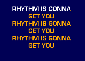 RHYTHM IS GONNA
GET YOU
RHYTHM IS GONNA

GET YOU
RHYTHM IS GONNA
GET YOU