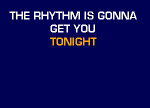 THE RHYTHM IS GONNA
GET YOU
TONIGHT