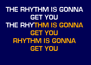 THE RHYTHM IS GONNA
GET YOU
THE RHYTHM IS GONNA
GET YOU
RHYTHM IS GONNA
GET YOU