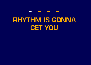 RHYTHM IS GONNA
GET YOU