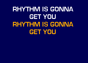 RHYTHM IS GONNA
GET YOU
RHYTHM IS GONNA

GET YOU