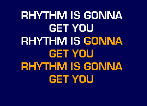 RHYTHM IS GONNA
GET YOU
RHYTHM IS GONNA

GET YOU
RHYTHM IS GONNA
GET YOU