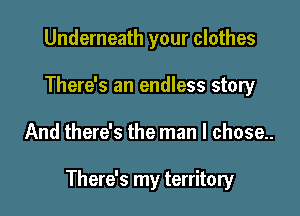 Underneath your clothes
There's an endless story

And there's the man I chose..

There's my territory