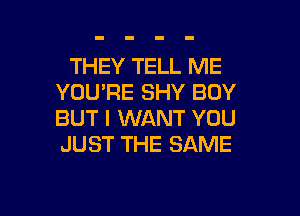 THEY TELL ME
YOU'RE SHY BOY
BUT I WANT YOU
JUST THE SAME

g