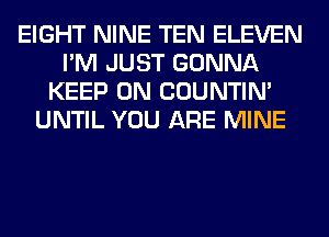 EIGHT NINE TEN ELEVEN
I'M JUST GONNA
KEEP ON COUNTIN'
UNTIL YOU ARE MINE