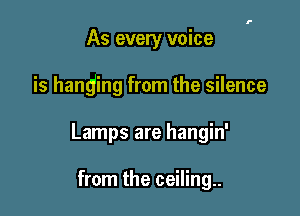 As every voice

is hanging from the silence

Lamps are hangin'

from the ceiling..