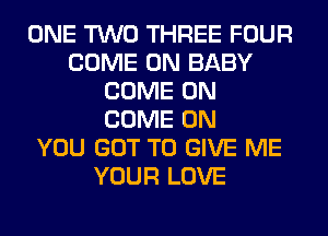 ONE TWO THREE FOUR
COME ON BABY
COME ON
COME ON
YOU GOT TO GIVE ME
YOUR LOVE