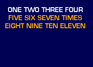 ONE TWO THREE FOUR
FIVE SIX SEVEN TIMES
EIGHT NINE TEN ELEVEN