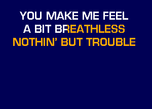 YOU MAKE ME FEEL
A BIT BREATHLESS
NOTHIN' BUT TROUBLE