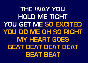 THE WAY YOU
HOLD ME TIGHT
YOU GET ME SO EXCITED
YOU DO ME 0H 80 RIGHT
MY HEART GOES
BEAT BEAT BEAT BEAT
BEAT BEAT