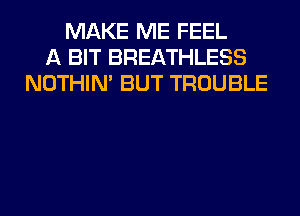 MAKE ME FEEL
A BIT BREATHLESS
NOTHIN' BUT TROUBLE