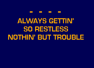 ALWAYS GETI'IM
SO RESTLESS
NOTHIN' BUT TROUBLE