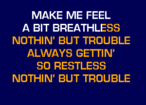 MAKE ME FEEL
A BIT BREATHLESS
NOTHIN' BUT TROUBLE
ALWAYS GETI'IM
SO RESTLESS
NOTHIN' BUT TROUBLE