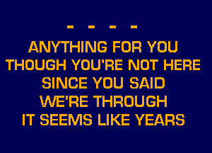 ANYTHING FOR YOU
THOUGH YOU'RE NOT HERE

SINCE YOU SAID
WERE THROUGH
IT SEEMS LIKE YEARS