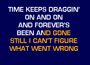 TIME KEEPS DRAGGIN'
ON AND ON
AND FOREVER'S
BEEN AND GONE
STILL I CAN'T FIGURE
WHAT WENT WRONG