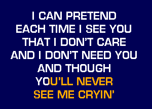 I CAN PRETEND
EACH TIME I SEE YOU
THAT I DON'T CARE
AND I DON'T NEED YOU
AND THOUGH
YOU'LL NEVER
SEE ME CRYIN'