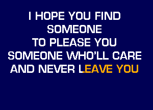 I HOPE YOU FIND
SOMEONE
TO PLEASE YOU
SOMEONE VVHO'LL CARE
AND NEVER LEAVE YOU