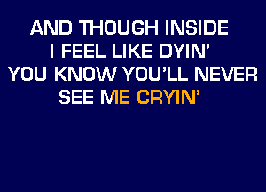 AND THOUGH INSIDE
I FEEL LIKE DYIN'
YOU KNOW YOU'LL NEVER
SEE ME CRYIN'