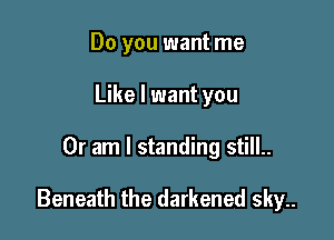 Do you want me
Like I want you

Or am I standing still..

Beneath the darkened sky..