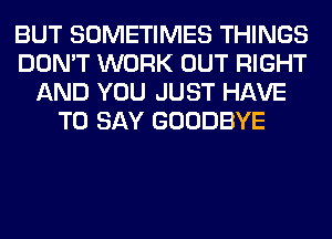 BUT SOMETIMES THINGS
DON'T WORK OUT RIGHT
AND YOU JUST HAVE
TO SAY GOODBYE