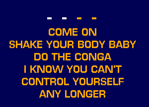 COME ON
SHAKE YOUR BODY BABY
DO THE CONGA
I KNOW YOU CAN'T
CONTROL YOURSELF
ANY LONGER