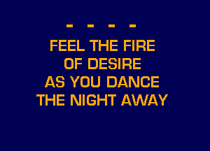 FEEL THE FIRE
0F DESIRE

AS YOU DANCE
THE NIGHT AWAY