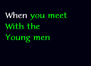 When you meet
With the

Young men