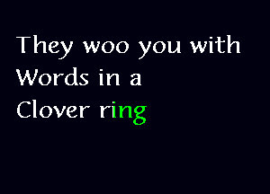 They woo you with
Words in a

Clover ring