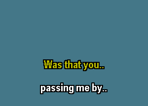 Was that you..

passing me by..