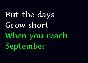 But the days
Grow short

When you reach
September