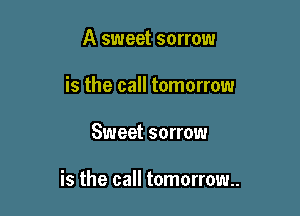 A sweet sorrow
is the call tomorrow

Sweet sorrow

is the call tomorrow.