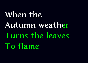 When the
Autumn weather

Tums the leaves
To flame