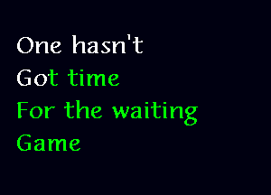 One hasn't
Got time

For the waiting
Game