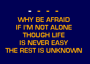 WHY BE AFRAID
IF I'M NOT ALONE
THOUGH LIFE
IS NEVER EASY
THE REST IS UNKNOWN