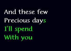 And these few
Precious days

I'll spend
With you