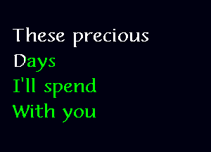 These precious
Days

I'll spend
With you