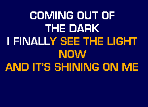 COMING OUT OF
THE DARK
I FINALLY SEE THE LIGHT
NOW
AND ITS SHINING ON ME