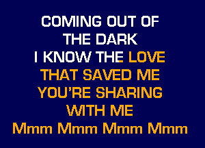 COMING OUT OF
THE DARK

I KNOW THE LOVE

THAT SAVED ME

YOU'RE SHARING

WITH ME
Mmm Mmm Mmm Mmm