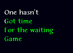 One hasn't
Got time

For the waiting
Game