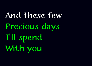 And these few
Precious days

I'll spend
With you