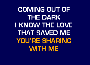 COMING OUT OF
THE DARK
I KNOW THE LOVE
THAT SAVED ME
YOU'RE SHARING
WTH ME
