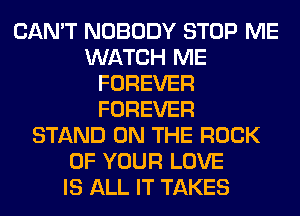 CAN'T NOBODY STOP ME
WATCH ME
FOREVER
FOREVER
STAND ON THE ROCK
OF YOUR LOVE
IS ALL IT TAKES