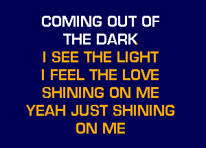 COMING OUT OF
THE DARK
I SEE THE LIGHT
I FEEL THE LOVE
SHINING ON ME
YEAH JUST SHINING
ON ME