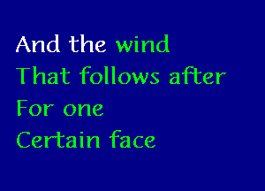 And the wind
That follows after

For one
Certain face