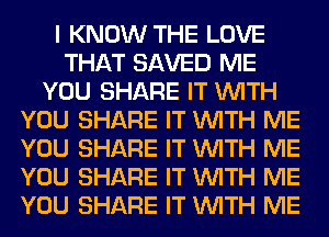 I KNOW THE LOVE
THAT SAVED ME
YOU SHARE IT WITH
YOU SHARE IT WITH ME
YOU SHARE IT WITH ME
YOU SHARE IT WITH ME
YOU SHARE IT WITH ME