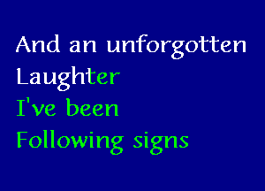 And an unforgotten
Laughter

I've been

Following signs