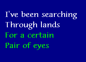 I've been searching
Through lands

For a certain
Pair of eyes