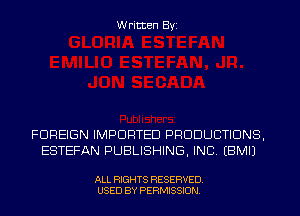Written Byi

FOREIGN IMPORTED PRODUCTIONS,
ESTEFAN PUBLISHING, INC. EBMIJ

ALL RIGHTS RESERVED.
USED BY PERMISSION.