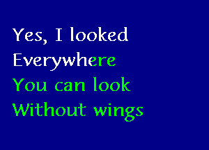 Yes, I looked
Everywhere

You can look
Without wings